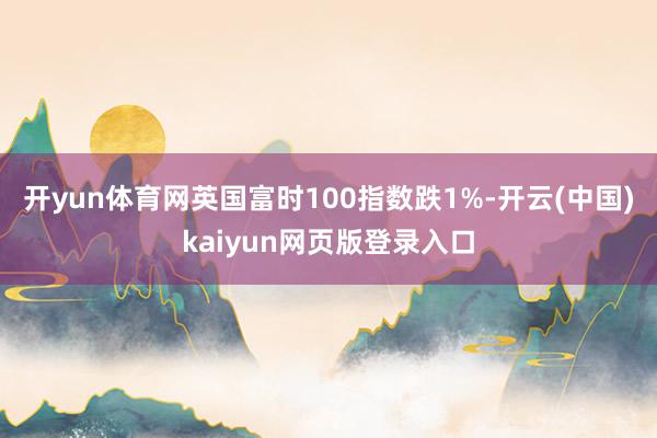 开yun体育网英国富时100指数跌1%-开云(中国)kaiyun网页版登录入口