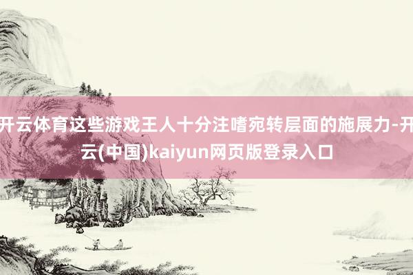 开云体育这些游戏王人十分注嗜宛转层面的施展力-开云(中国)kaiyun网页版登录入口