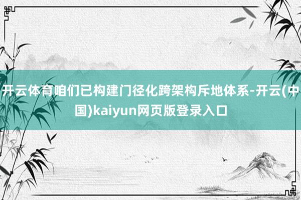 开云体育咱们已构建门径化跨架构斥地体系-开云(中国)kaiyun网页版登录入口