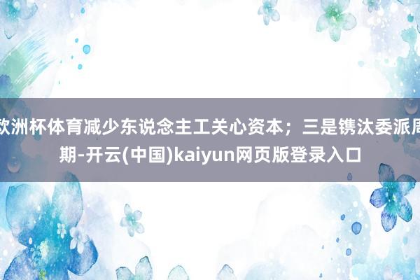 欧洲杯体育减少东说念主工关心资本；三是镌汰委派周期-开云(中国)kaiyun网页版登录入口