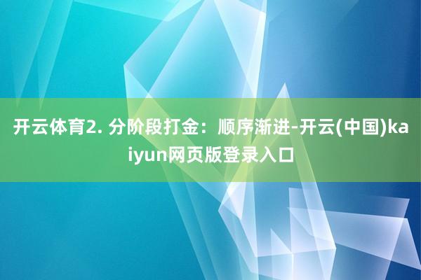开云体育2. 分阶段打金：顺序渐进-开云(中国)kaiyun网页版登录入口