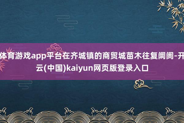 体育游戏app平台在齐城镇的商贸城苗木往复阛阓-开云(中国)kaiyun网页版登录入口