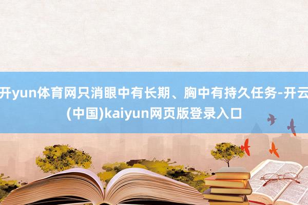 开yun体育网只消眼中有长期、胸中有持久任务-开云(中国)kaiyun网页版登录入口