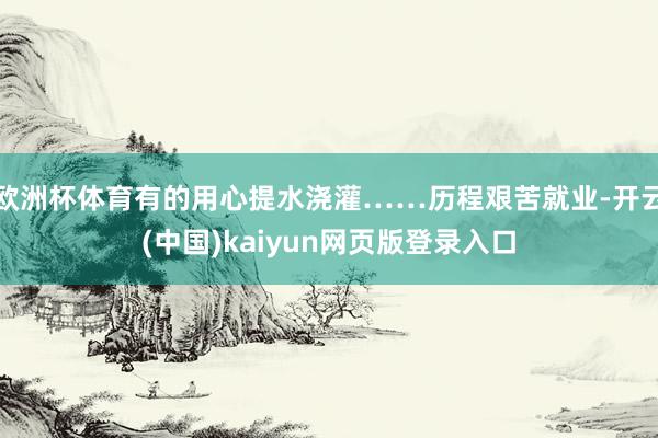 欧洲杯体育有的用心提水浇灌……历程艰苦就业-开云(中国)kaiyun网页版登录入口