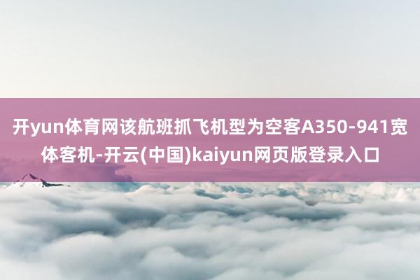 开yun体育网该航班抓飞机型为空客A350-941宽体客机-开云(中国)kaiyun网页版登录入口