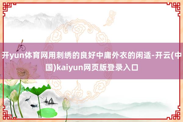 开yun体育网用刺绣的良好中庸外衣的闲适-开云(中国)kaiyun网页版登录入口
