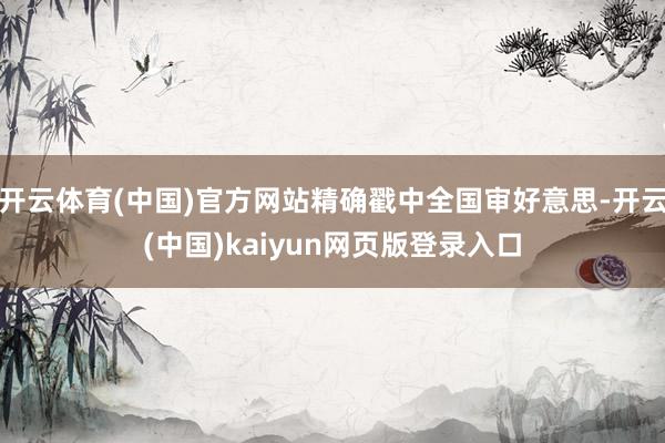 开云体育(中国)官方网站精确戳中全国审好意思-开云(中国)kaiyun网页版登录入口