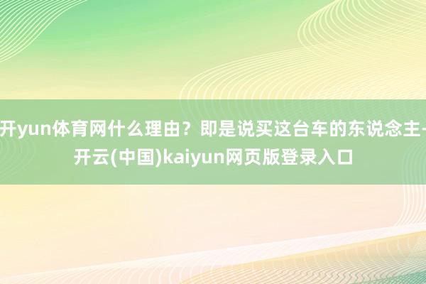 开yun体育网什么理由？即是说买这台车的东说念主-开云(中国)kaiyun网页版登录入口