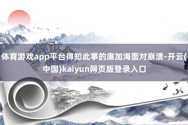 体育游戏app平台得知此事的廉加海面对崩溃-开云(中国)kaiyun网页版登录入口