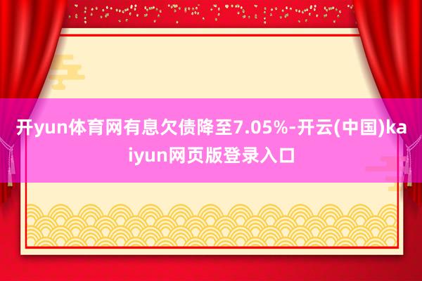 开yun体育网有息欠债降至7.05%-开云(中国)kaiyun网页版登录入口