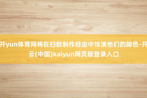 开yun体育网将在扫数制作经由中饰演他们的脚色-开云(中国)kaiyun网页版登录入口