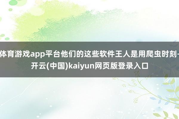 体育游戏app平台他们的这些软件王人是用爬虫时刻-开云(中国)kaiyun网页版登录入口