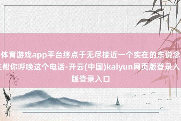 体育游戏app平台终点于无尽接近一个实在的东说念主帮你呼唤这个电话-开云(中国)kaiyun网页版登录入口