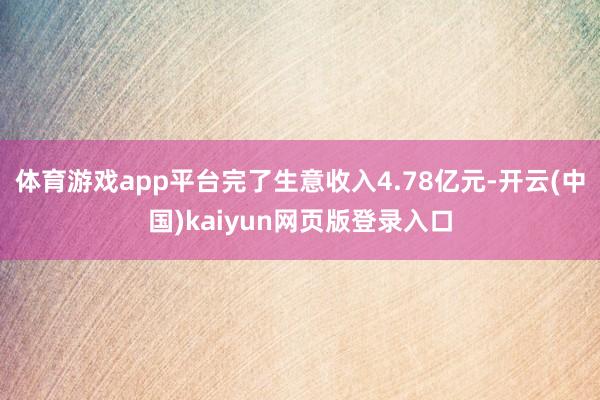 体育游戏app平台完了生意收入4.78亿元-开云(中国)kaiyun网页版登录入口