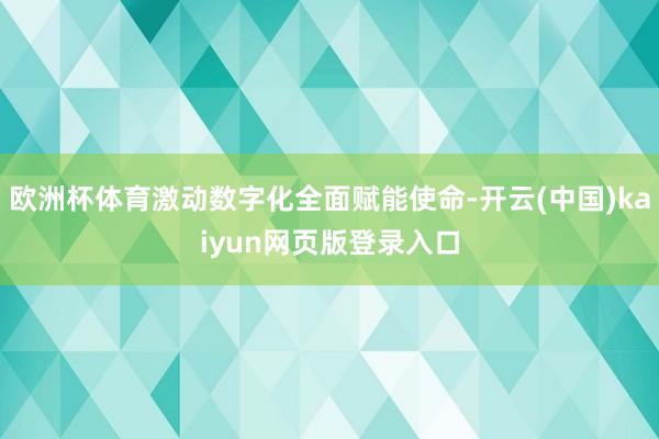 欧洲杯体育激动数字化全面赋能使命-开云(中国)kaiyun网页版登录入口