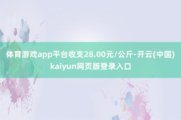 体育游戏app平台收支28.00元/公斤-开云(中国)kaiyun网页版登录入口