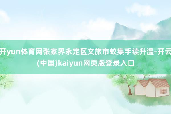 开yun体育网张家界永定区文旅市蚁集手续升温-开云(中国)kaiyun网页版登录入口