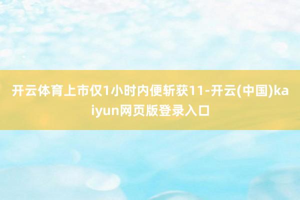 开云体育上市仅1小时内便斩获11-开云(中国)kaiyun网页版登录入口