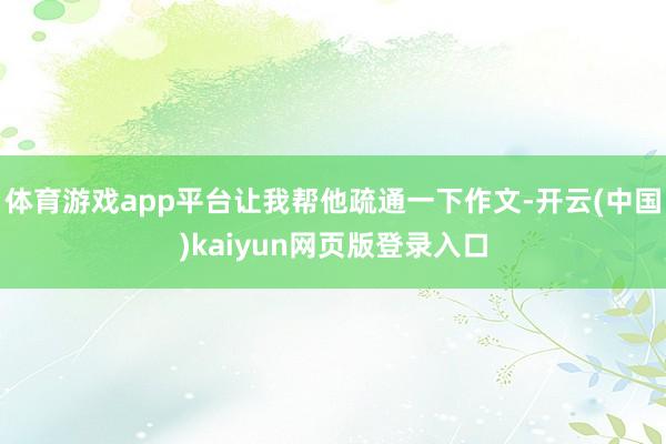 体育游戏app平台让我帮他疏通一下作文-开云(中国)kaiyun网页版登录入口