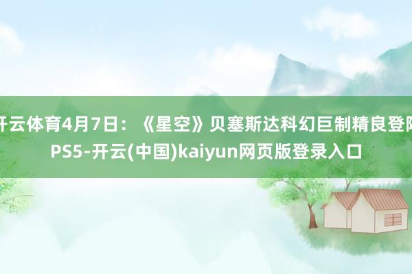 开云体育4月7日：《星空》贝塞斯达科幻巨制精良登陆PS5-开云(中国)kaiyun网页版登录入口