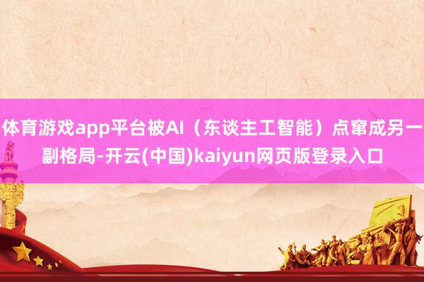 体育游戏app平台被AI（东谈主工智能）点窜成另一副格局-开云(中国)kaiyun网页版登录入口