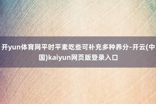 开yun体育网平时平素吃些可补充多种养分-开云(中国)kaiyun网页版登录入口