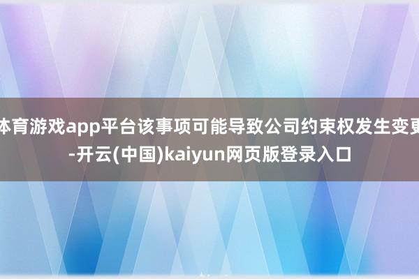 体育游戏app平台该事项可能导致公司约束权发生变更-开云(中国)kaiyun网页版登录入口