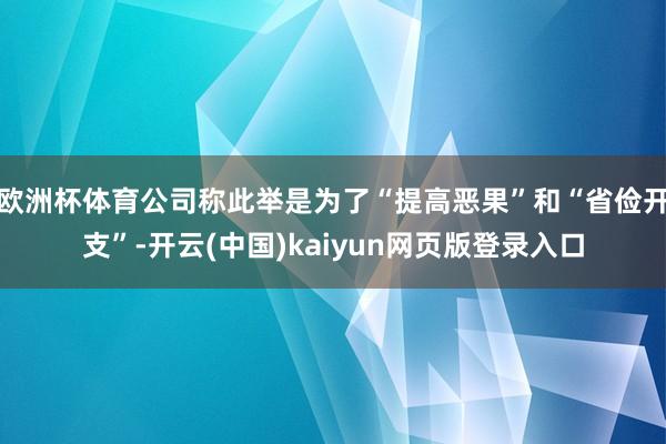 欧洲杯体育公司称此举是为了“提高恶果”和“省俭开支”-开云(中国)kaiyun网页版登录入口