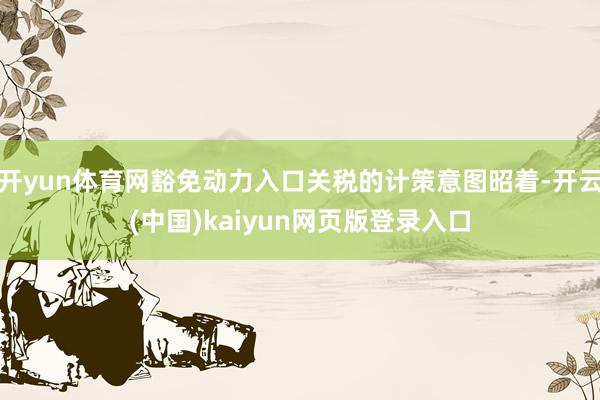 开yun体育网豁免动力入口关税的计策意图昭着-开云(中国)kaiyun网页版登录入口