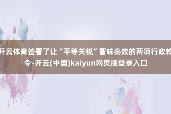 开云体育签署了让“平等关税”冒昧奏效的两项行政敕令-开云(中国)kaiyun网页版登录入口