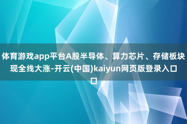 体育游戏app平台A股半导体、算力芯片、存储板块现全线大涨-开云(中国)kaiyun网页版登录入口