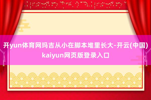 开yun体育网玛吉从小在脚本堆里长大-开云(中国)kaiyun网页版登录入口