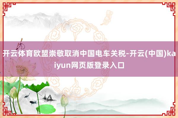 开云体育欧盟崇敬取消中国电车关税-开云(中国)kaiyun网页版登录入口