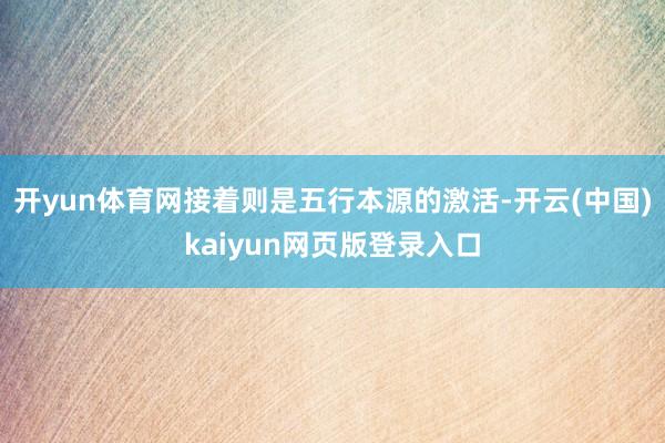开yun体育网接着则是五行本源的激活-开云(中国)kaiyun网页版登录入口