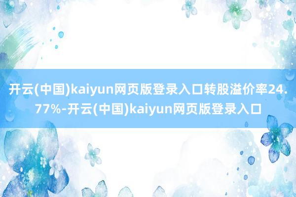 开云(中国)kaiyun网页版登录入口转股溢价率24.77%-开云(中国)kaiyun网页版登录入口
