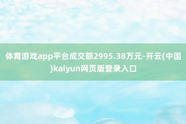 体育游戏app平台成交额2995.38万元-开云(中国)kaiyun网页版登录入口