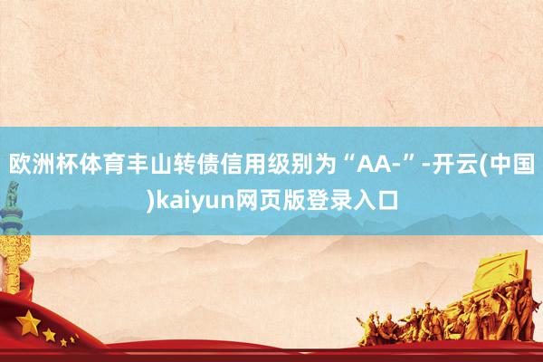欧洲杯体育丰山转债信用级别为“AA-”-开云(中国)kaiyun网页版登录入口