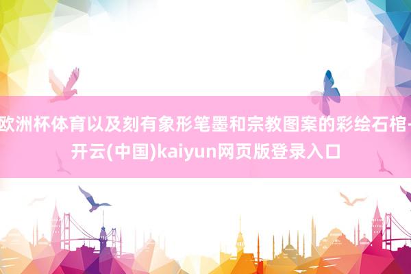 欧洲杯体育以及刻有象形笔墨和宗教图案的彩绘石棺-开云(中国)kaiyun网页版登录入口