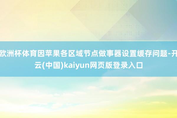 欧洲杯体育因苹果各区域节点做事器设置缓存问题-开云(中国)kaiyun网页版登录入口