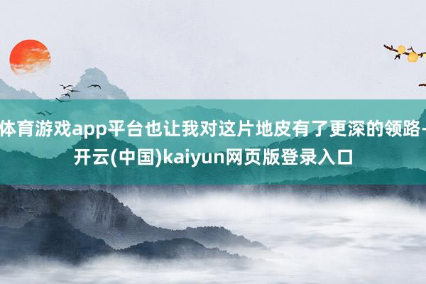 体育游戏app平台也让我对这片地皮有了更深的领路-开云(中国)kaiyun网页版登录入口