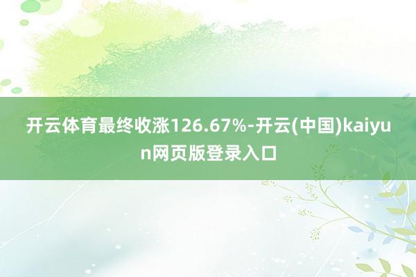 开云体育最终收涨126.67%-开云(中国)kaiyun网页版登录入口