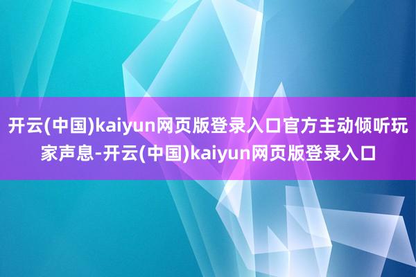 开云(中国)kaiyun网页版登录入口官方主动倾听玩家声息-开云(中国)kaiyun网页版登录入口