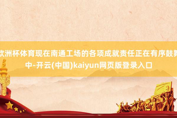 欧洲杯体育现在南通工场的各项成就责任正在有序鼓舞中-开云(中国)kaiyun网页版登录入口