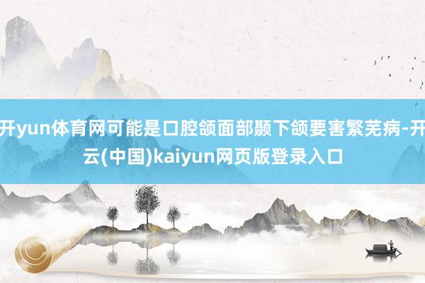 开yun体育网可能是口腔颌面部颞下颌要害繁芜病-开云(中国)kaiyun网页版登录入口
