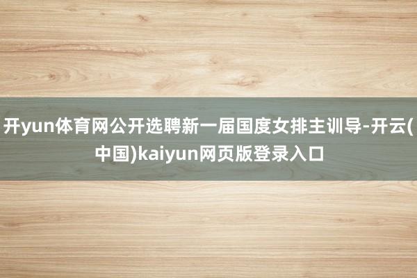 开yun体育网公开选聘新一届国度女排主训导-开云(中国)kaiyun网页版登录入口