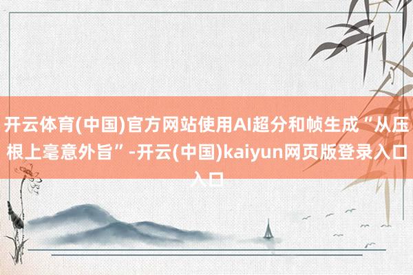 开云体育(中国)官方网站使用AI超分和帧生成“从压根上毫意外旨”-开云(中国)kaiyun网页版登录入口