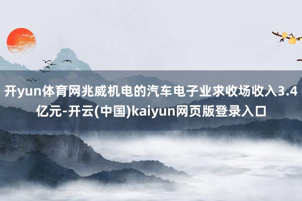 开yun体育网兆威机电的汽车电子业求收场收入3.4亿元-开云(中国)kaiyun网页版登录入口