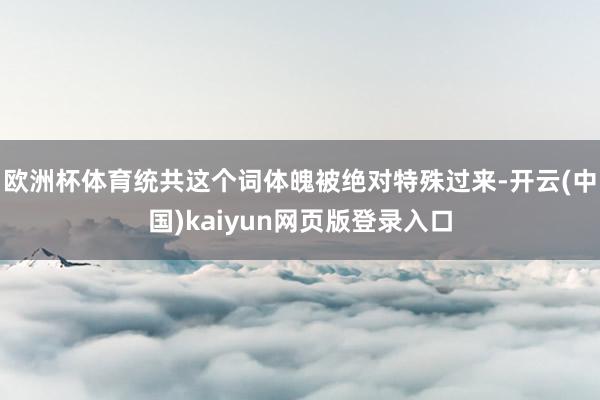 欧洲杯体育统共这个词体魄被绝对特殊过来-开云(中国)kaiyun网页版登录入口