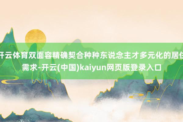 开云体育双面容精确契合种种东说念主才多元化的居住需求-开云(中国)kaiyun网页版登录入口