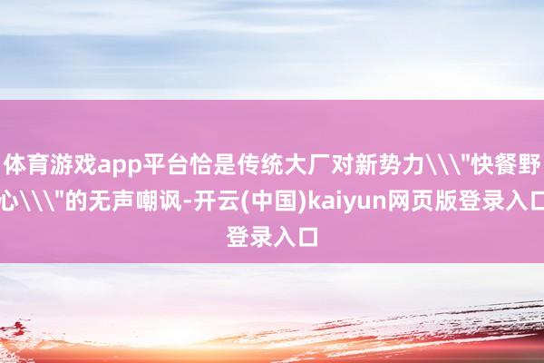 体育游戏app平台恰是传统大厂对新势力\